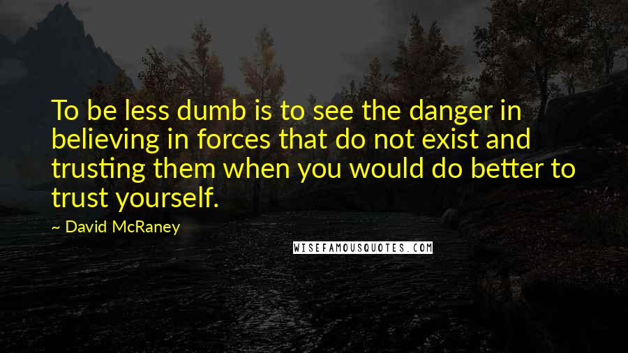 David McRaney Quotes: To be less dumb is to see the danger in believing in forces that do not exist and trusting them when you would do better to trust yourself.