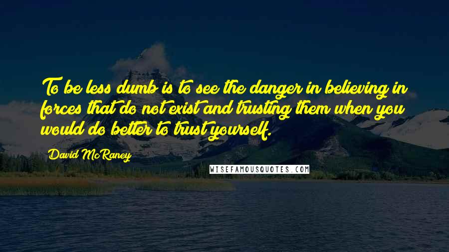 David McRaney Quotes: To be less dumb is to see the danger in believing in forces that do not exist and trusting them when you would do better to trust yourself.