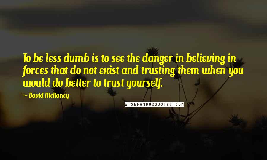 David McRaney Quotes: To be less dumb is to see the danger in believing in forces that do not exist and trusting them when you would do better to trust yourself.
