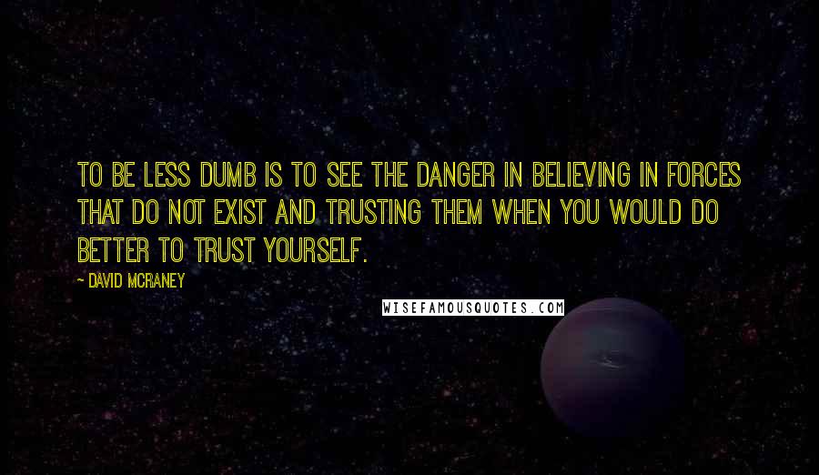 David McRaney Quotes: To be less dumb is to see the danger in believing in forces that do not exist and trusting them when you would do better to trust yourself.