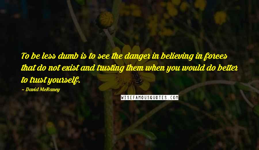 David McRaney Quotes: To be less dumb is to see the danger in believing in forces that do not exist and trusting them when you would do better to trust yourself.