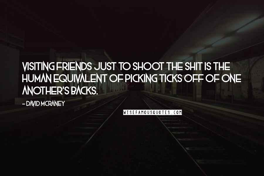 David McRaney Quotes: Visiting friends just to shoot the shit is the human equivalent of picking ticks off of one another's backs.