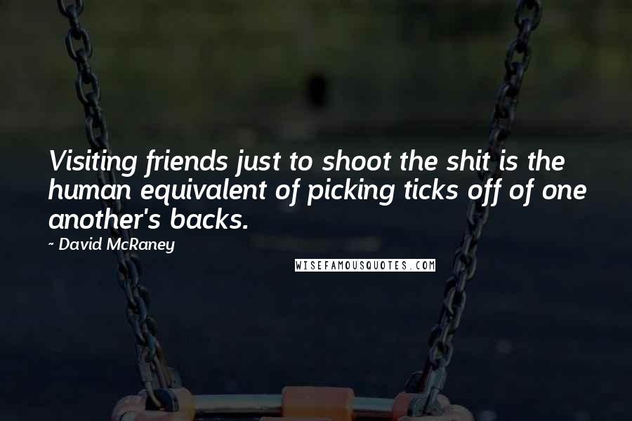David McRaney Quotes: Visiting friends just to shoot the shit is the human equivalent of picking ticks off of one another's backs.