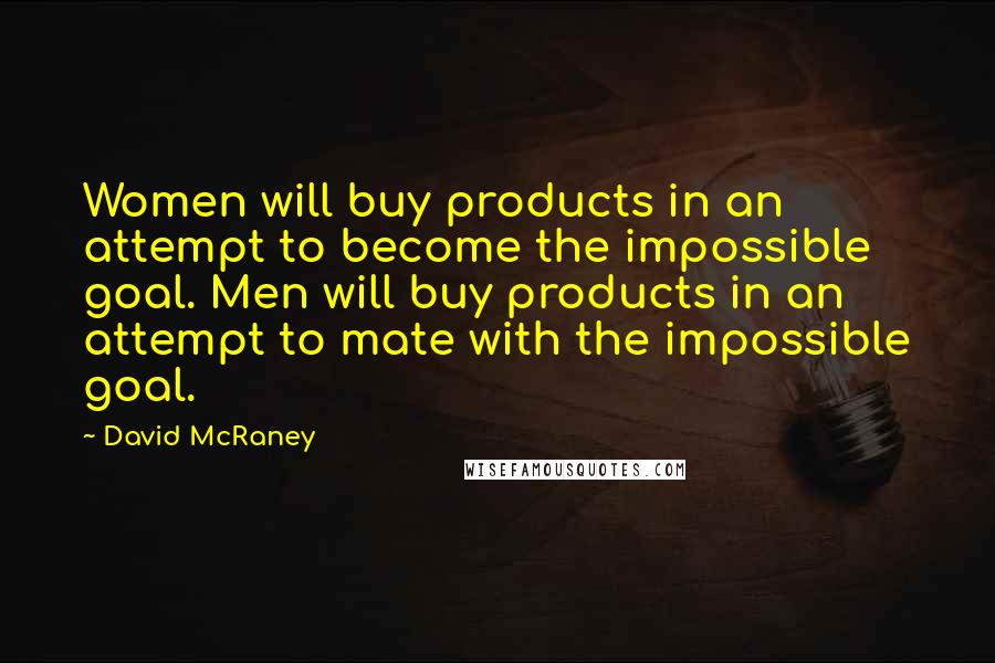 David McRaney Quotes: Women will buy products in an attempt to become the impossible goal. Men will buy products in an attempt to mate with the impossible goal.