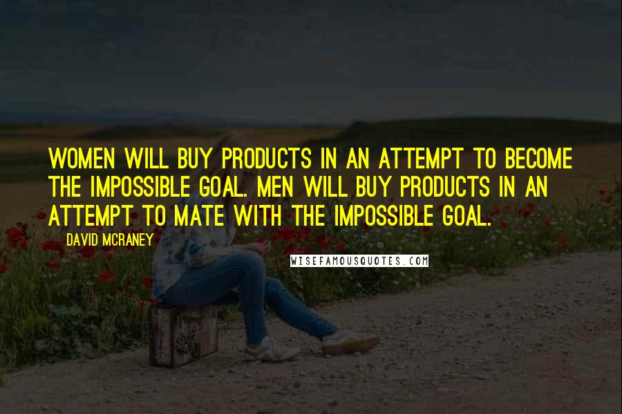 David McRaney Quotes: Women will buy products in an attempt to become the impossible goal. Men will buy products in an attempt to mate with the impossible goal.