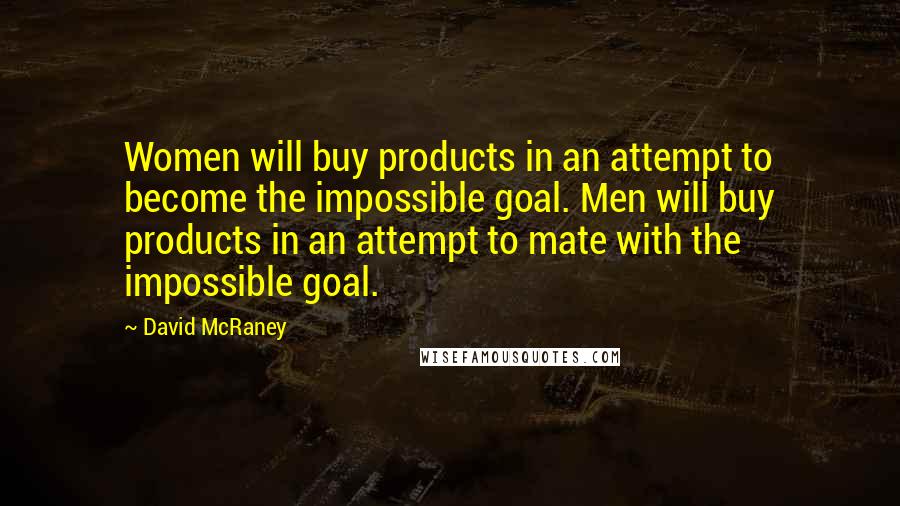 David McRaney Quotes: Women will buy products in an attempt to become the impossible goal. Men will buy products in an attempt to mate with the impossible goal.