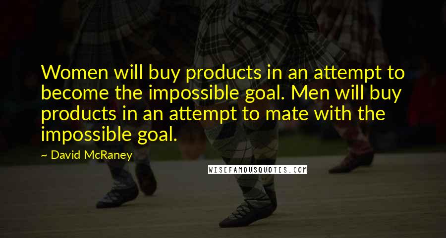 David McRaney Quotes: Women will buy products in an attempt to become the impossible goal. Men will buy products in an attempt to mate with the impossible goal.