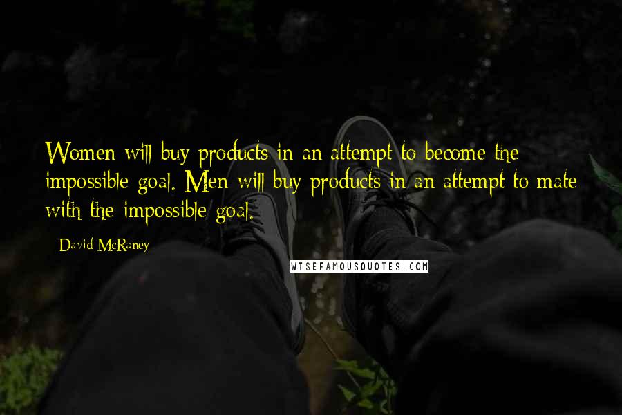 David McRaney Quotes: Women will buy products in an attempt to become the impossible goal. Men will buy products in an attempt to mate with the impossible goal.