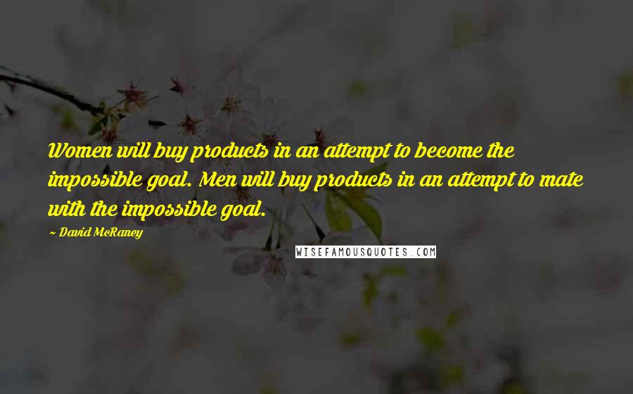 David McRaney Quotes: Women will buy products in an attempt to become the impossible goal. Men will buy products in an attempt to mate with the impossible goal.