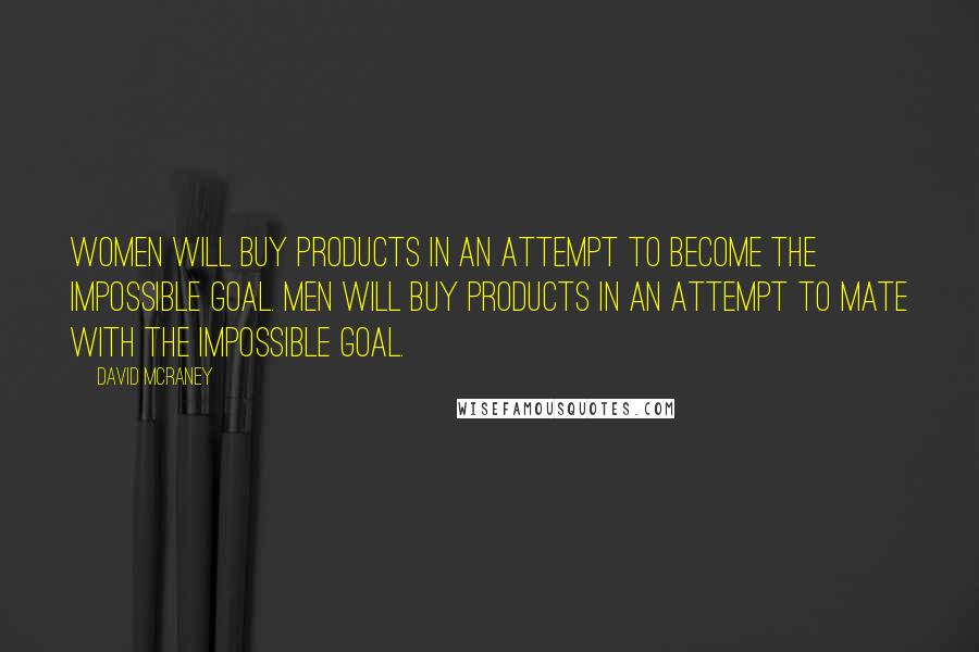 David McRaney Quotes: Women will buy products in an attempt to become the impossible goal. Men will buy products in an attempt to mate with the impossible goal.