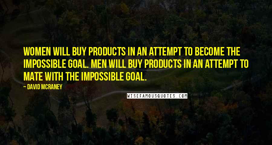 David McRaney Quotes: Women will buy products in an attempt to become the impossible goal. Men will buy products in an attempt to mate with the impossible goal.