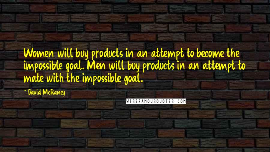 David McRaney Quotes: Women will buy products in an attempt to become the impossible goal. Men will buy products in an attempt to mate with the impossible goal.