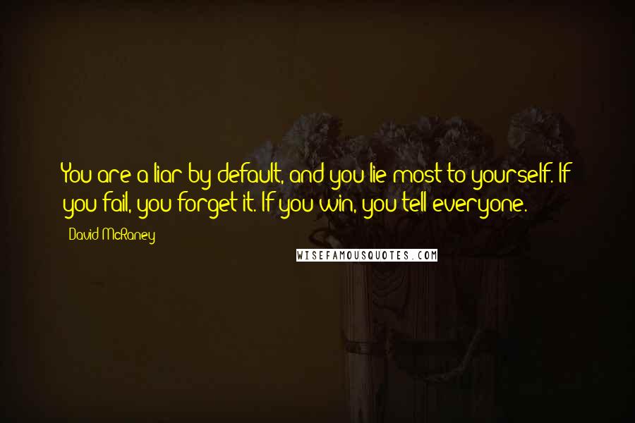 David McRaney Quotes: You are a liar by default, and you lie most to yourself. If you fail, you forget it. If you win, you tell everyone.