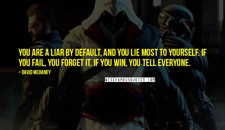 David McRaney Quotes: You are a liar by default, and you lie most to yourself. If you fail, you forget it. If you win, you tell everyone.