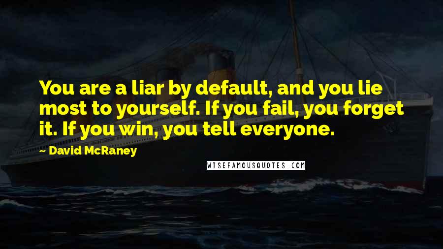 David McRaney Quotes: You are a liar by default, and you lie most to yourself. If you fail, you forget it. If you win, you tell everyone.