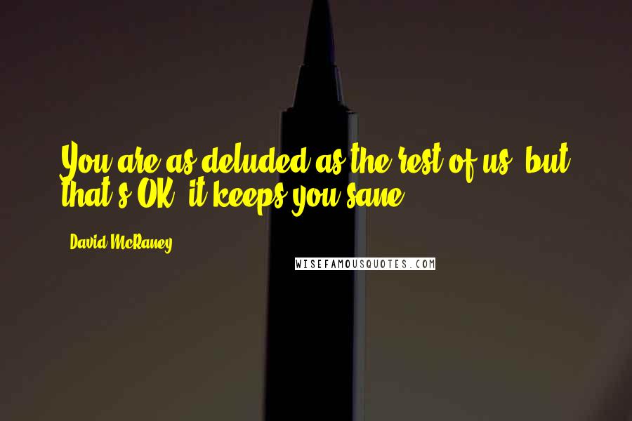 David McRaney Quotes: You are as deluded as the rest of us, but that's OK, it keeps you sane.