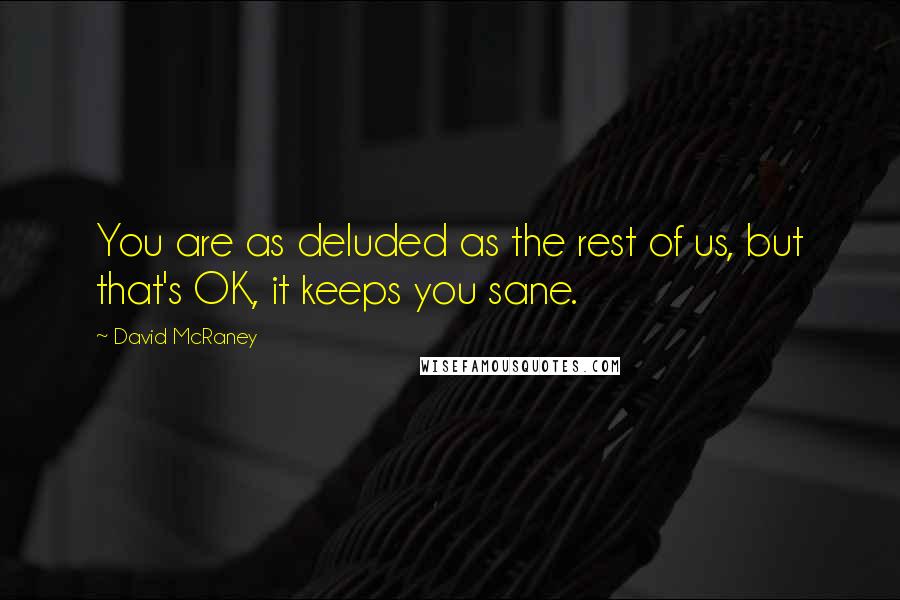 David McRaney Quotes: You are as deluded as the rest of us, but that's OK, it keeps you sane.