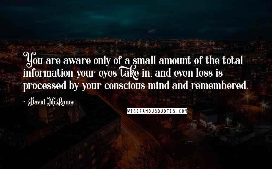 David McRaney Quotes: You are aware only of a small amount of the total information your eyes take in, and even less is processed by your conscious mind and remembered.