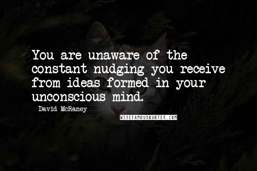 David McRaney Quotes: You are unaware of the constant nudging you receive from ideas formed in your unconscious mind.