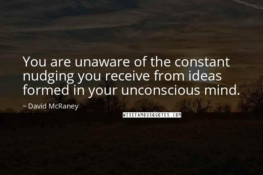 David McRaney Quotes: You are unaware of the constant nudging you receive from ideas formed in your unconscious mind.