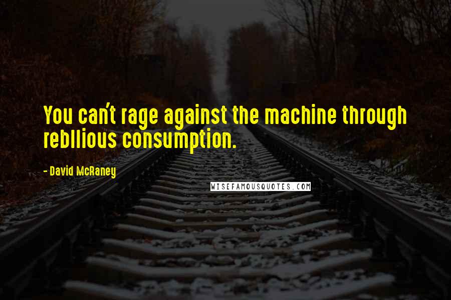David McRaney Quotes: You can't rage against the machine through rebllious consumption.