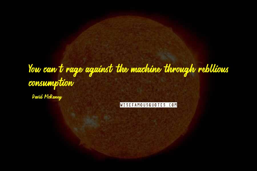 David McRaney Quotes: You can't rage against the machine through rebllious consumption.