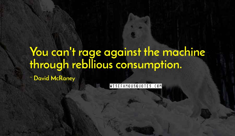 David McRaney Quotes: You can't rage against the machine through rebllious consumption.