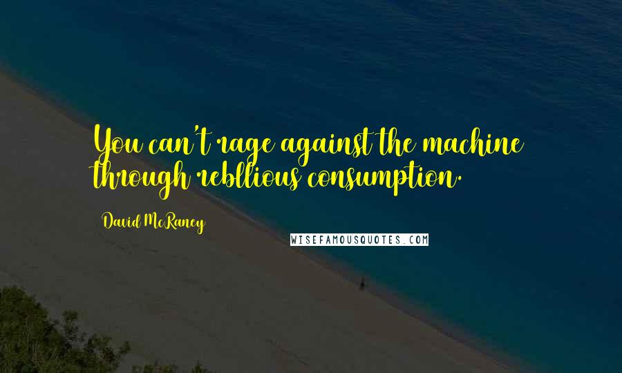 David McRaney Quotes: You can't rage against the machine through rebllious consumption.