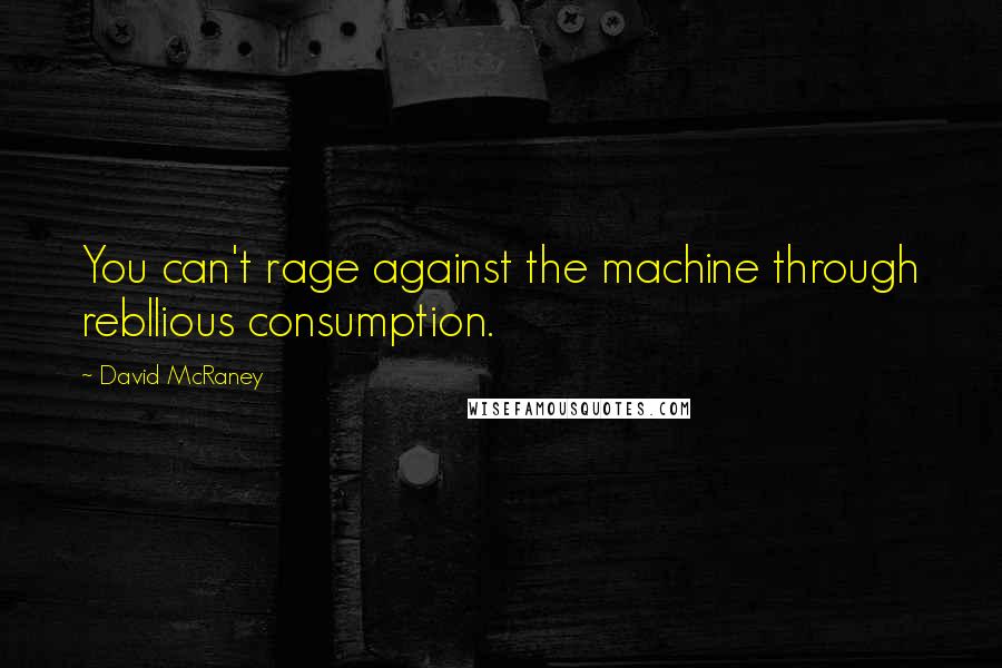 David McRaney Quotes: You can't rage against the machine through rebllious consumption.