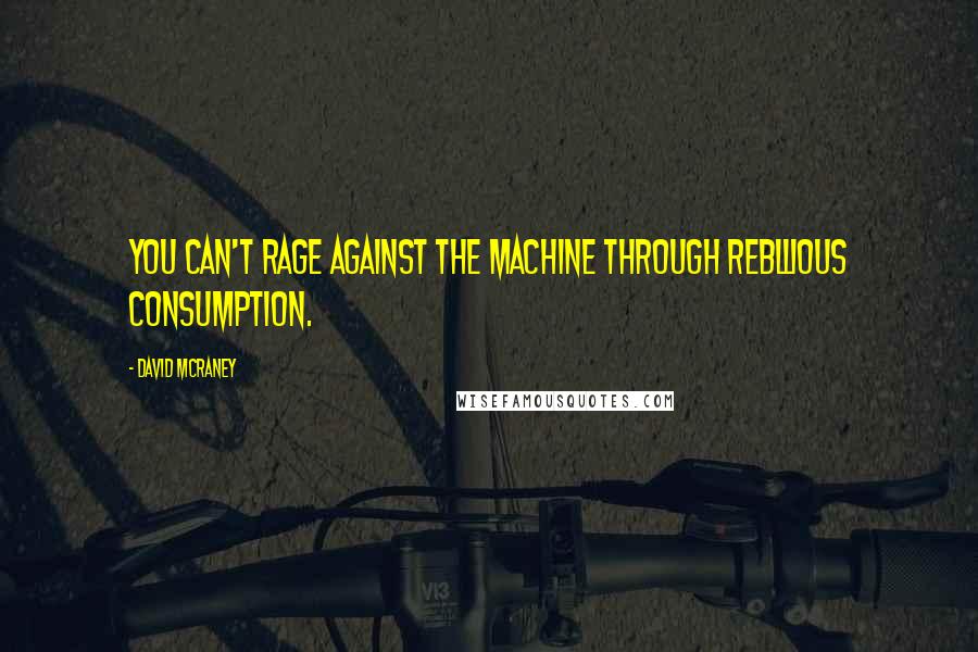 David McRaney Quotes: You can't rage against the machine through rebllious consumption.