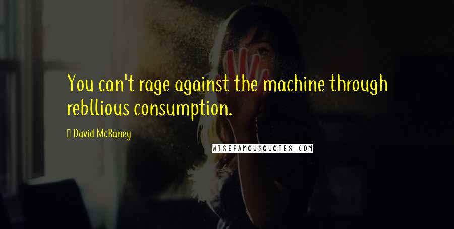 David McRaney Quotes: You can't rage against the machine through rebllious consumption.