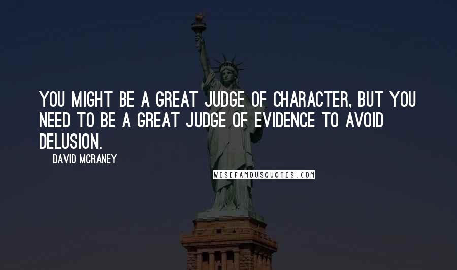 David McRaney Quotes: You might be a great judge of character, but you need to be a great judge of evidence to avoid delusion.