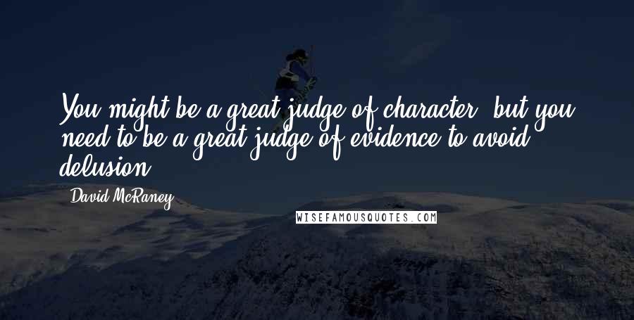 David McRaney Quotes: You might be a great judge of character, but you need to be a great judge of evidence to avoid delusion.