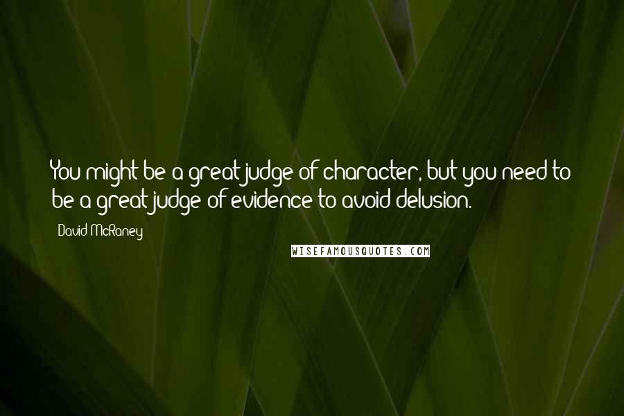 David McRaney Quotes: You might be a great judge of character, but you need to be a great judge of evidence to avoid delusion.