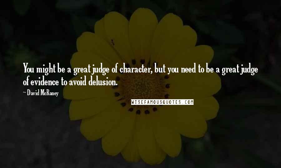 David McRaney Quotes: You might be a great judge of character, but you need to be a great judge of evidence to avoid delusion.