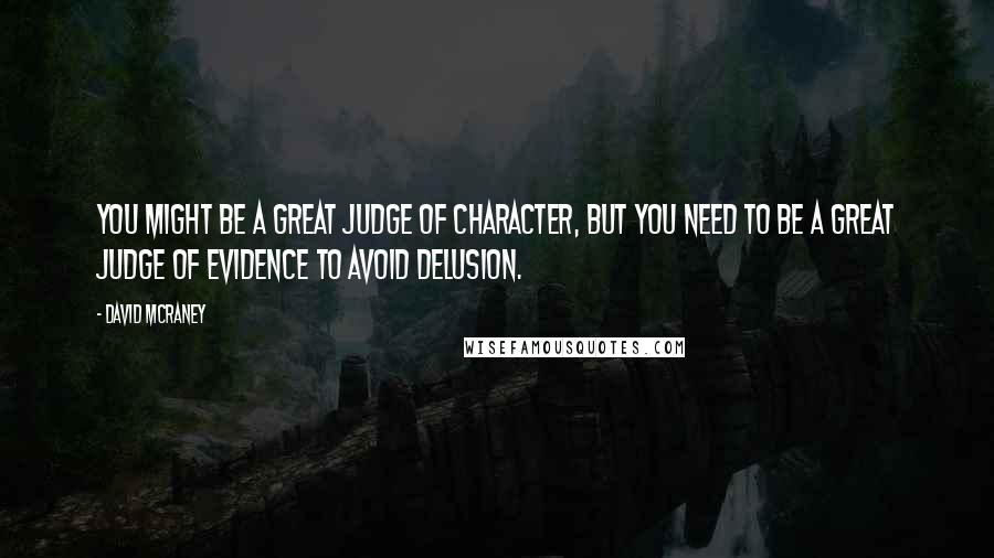 David McRaney Quotes: You might be a great judge of character, but you need to be a great judge of evidence to avoid delusion.