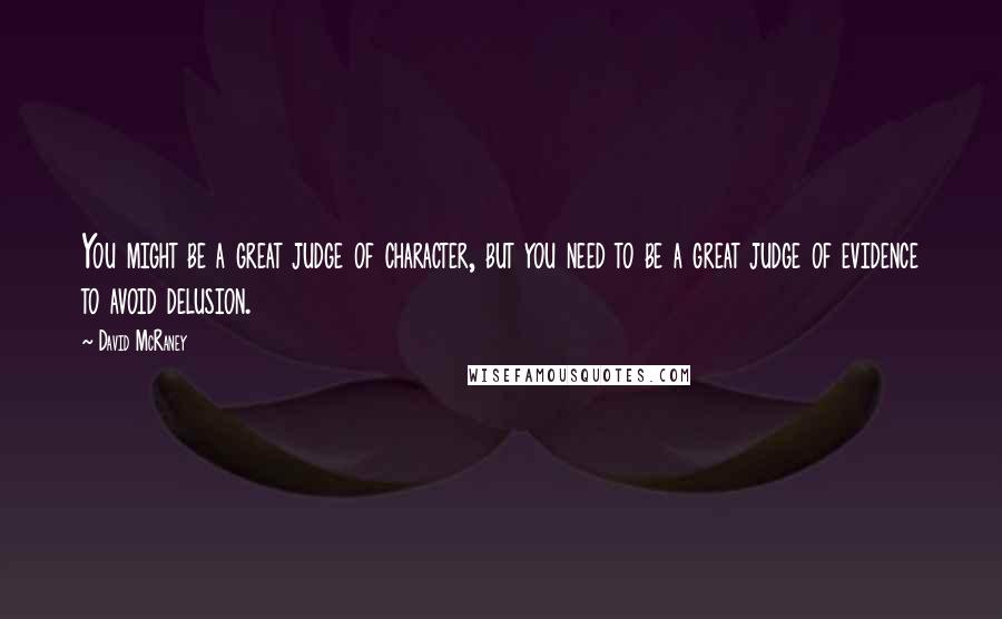 David McRaney Quotes: You might be a great judge of character, but you need to be a great judge of evidence to avoid delusion.