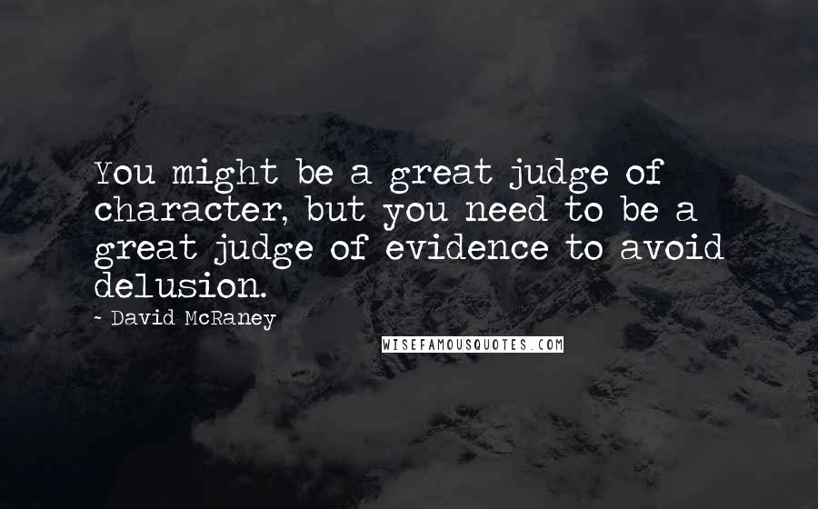 David McRaney Quotes: You might be a great judge of character, but you need to be a great judge of evidence to avoid delusion.