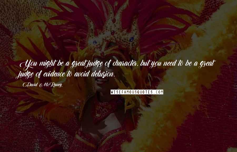 David McRaney Quotes: You might be a great judge of character, but you need to be a great judge of evidence to avoid delusion.