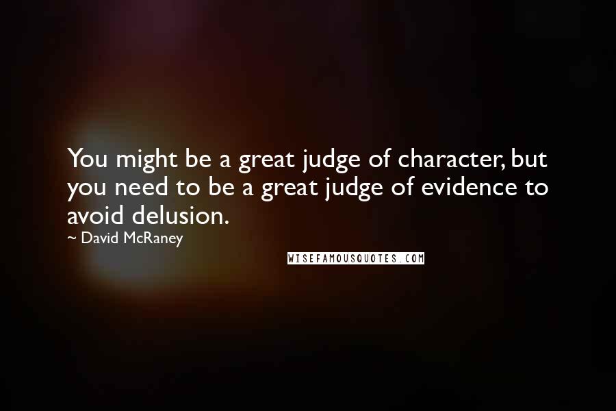 David McRaney Quotes: You might be a great judge of character, but you need to be a great judge of evidence to avoid delusion.