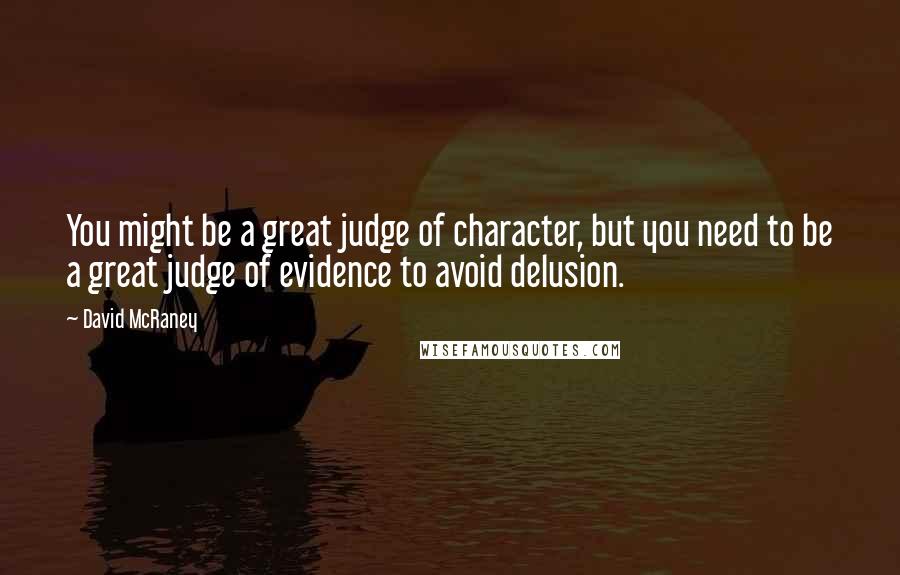 David McRaney Quotes: You might be a great judge of character, but you need to be a great judge of evidence to avoid delusion.