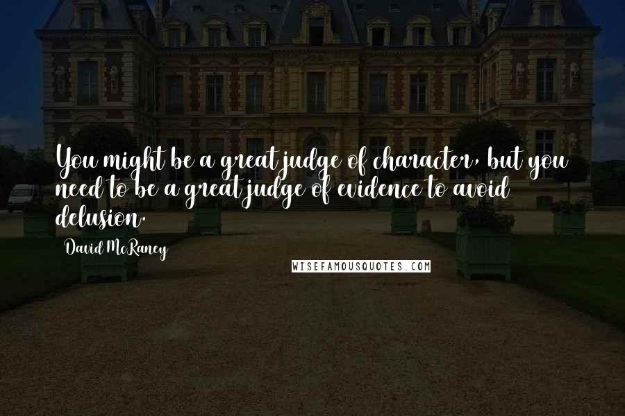 David McRaney Quotes: You might be a great judge of character, but you need to be a great judge of evidence to avoid delusion.