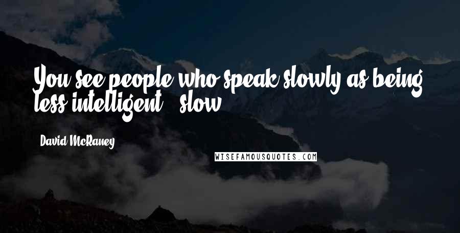 David McRaney Quotes: You see people who speak slowly as being less intelligent - slow.