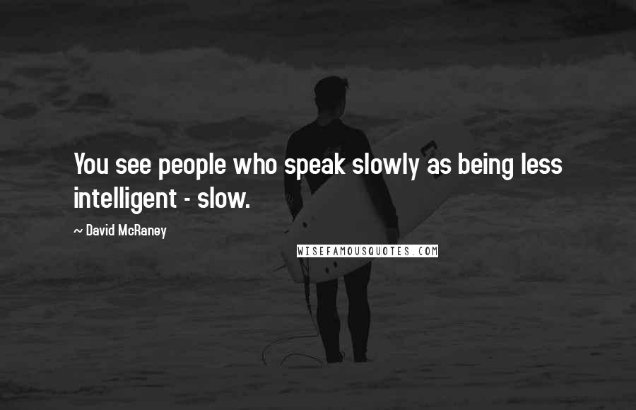David McRaney Quotes: You see people who speak slowly as being less intelligent - slow.