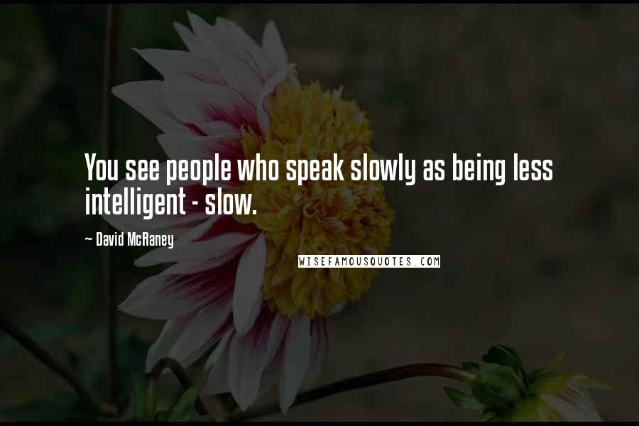 David McRaney Quotes: You see people who speak slowly as being less intelligent - slow.