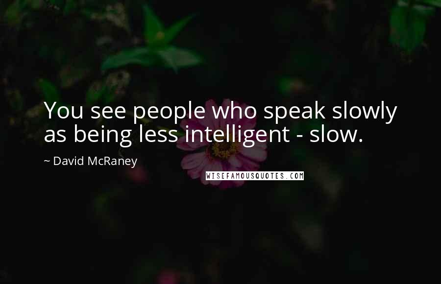 David McRaney Quotes: You see people who speak slowly as being less intelligent - slow.