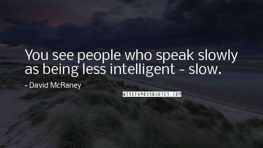 David McRaney Quotes: You see people who speak slowly as being less intelligent - slow.