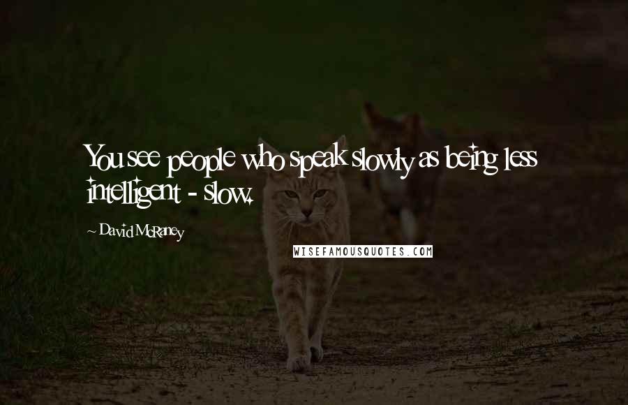 David McRaney Quotes: You see people who speak slowly as being less intelligent - slow.