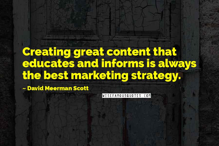 David Meerman Scott Quotes: Creating great content that educates and informs is always the best marketing strategy.