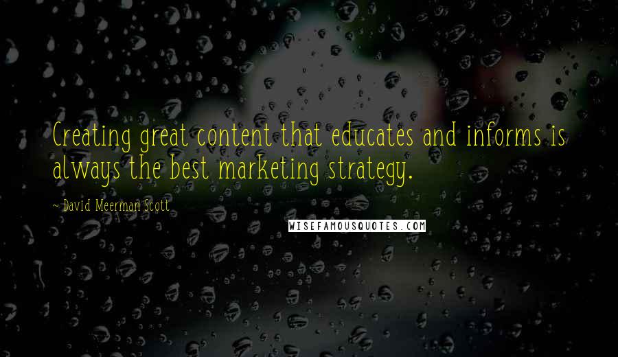 David Meerman Scott Quotes: Creating great content that educates and informs is always the best marketing strategy.